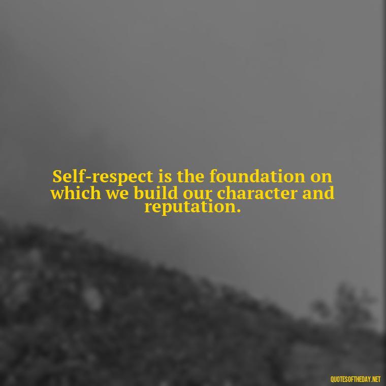 Self-respect is the foundation on which we build our character and reputation. - Short Quotes About Respect