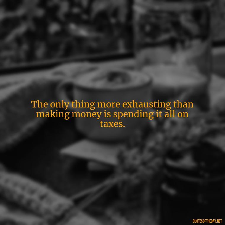 The only thing more exhausting than making money is spending it all on taxes. - Money Short Quotes