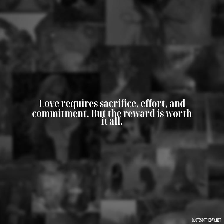 Love requires sacrifice, effort, and commitment. But the reward is worth it all. - Effort And Love Quotes