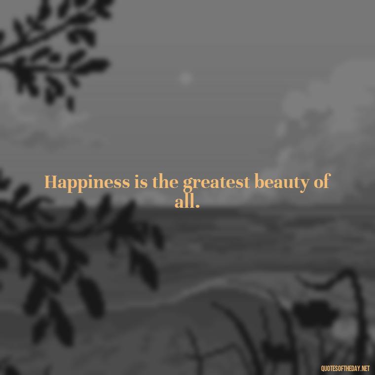 Happiness is the greatest beauty of all. - Short Quotes To Brighten Someone'S Day