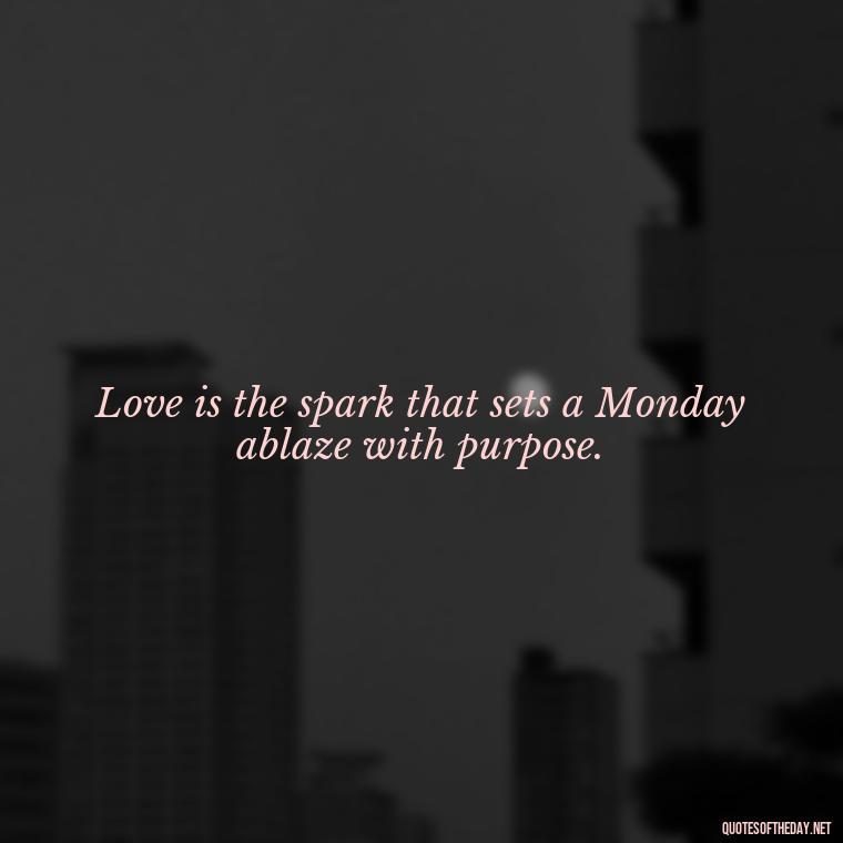 Love is the spark that sets a Monday ablaze with purpose. - Monday Quotes Love